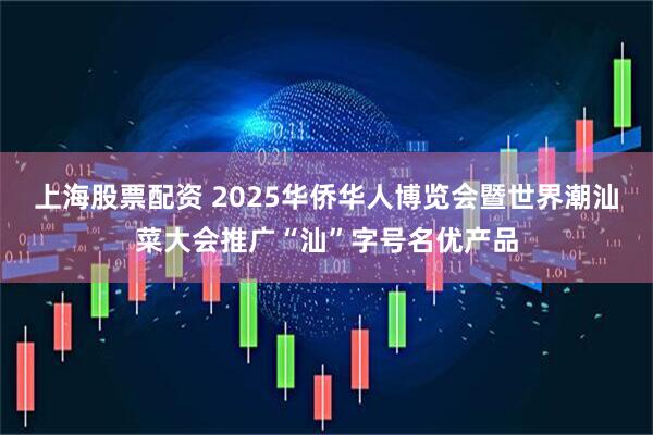 上海股票配资 2025华侨华人博览会暨世界潮汕菜大会推广“汕”字号名优产品