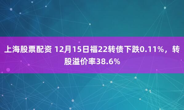 上海股票配资 12月15日福22转债下跌0.11%，转股溢价率38.6%