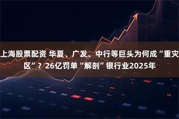 上海股票配资 华夏、广发、中行等巨头为何成“重灾区”？26亿罚单“解剖”银行业2025年