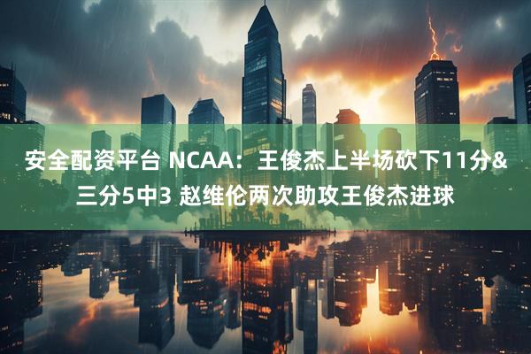 安全配资平台 NCAA：王俊杰上半场砍下11分&三分5中3 赵维伦两次助攻王俊杰进球