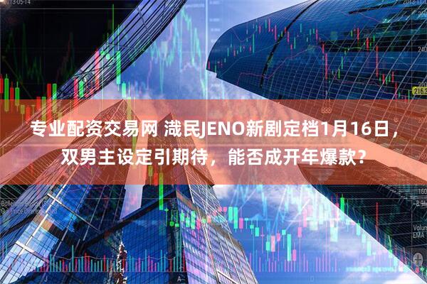 专业配资交易网 渽民JENO新剧定档1月16日，双男主设定引期待，能否成开年爆款？