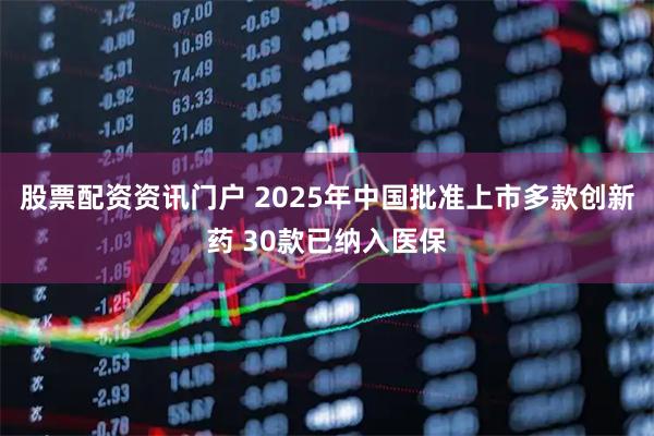 股票配资资讯门户 2025年中国批准上市多款创新药 30款已纳入医保