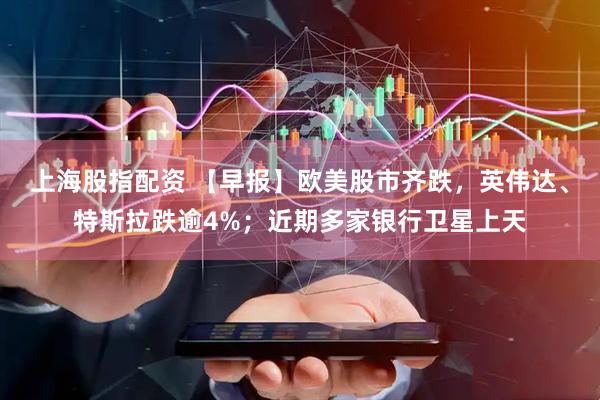 上海股指配资 【早报】欧美股市齐跌，英伟达、特斯拉跌逾4%；近期多家银行卫星上天