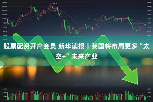 股票配资开户会员 新华读报｜我国将布局更多“太空+”未来产业