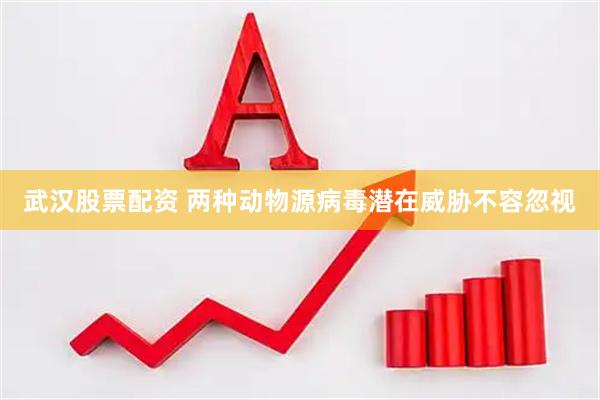 武汉股票配资 两种动物源病毒潜在威胁不容忽视