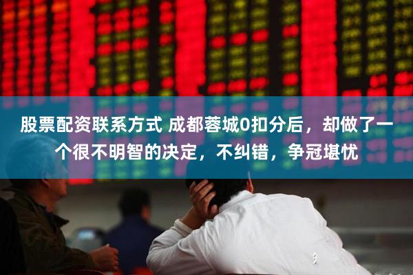 股票配资联系方式 成都蓉城0扣分后，却做了一个很不明智的决定，不纠错，争冠堪忧
