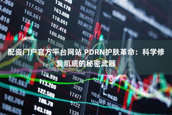 配资门户官方平台网站 PDRN护肤革命：科学修复肌底的秘密武器