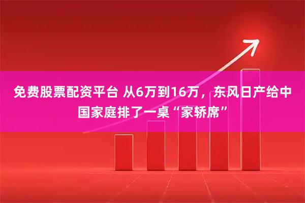 免费股票配资平台 从6万到16万，东风日产给中国家庭排了一桌“家轿席”
