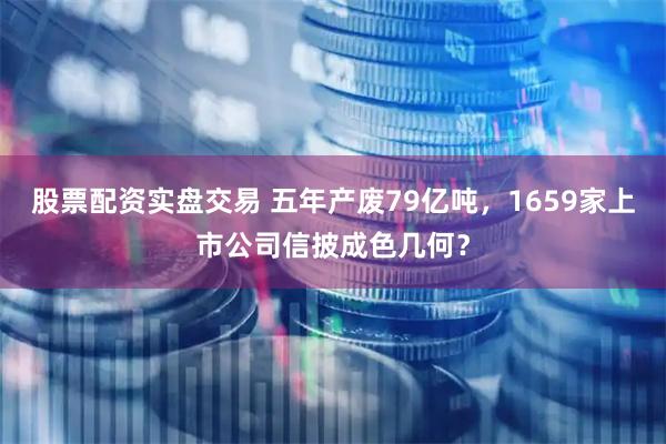 股票配资实盘交易 五年产废79亿吨，1659家上市公司信披成色几何？
