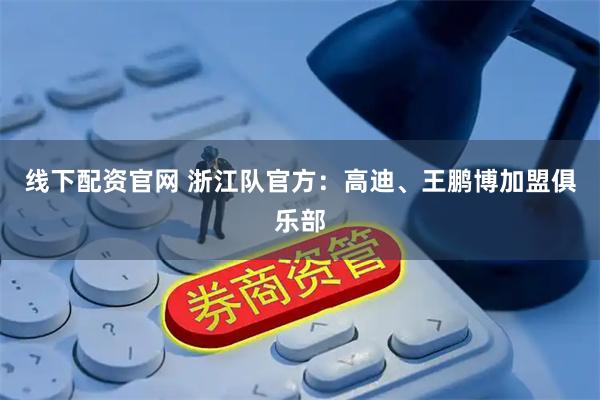 线下配资官网 浙江队官方：高迪、王鹏博加盟俱乐部