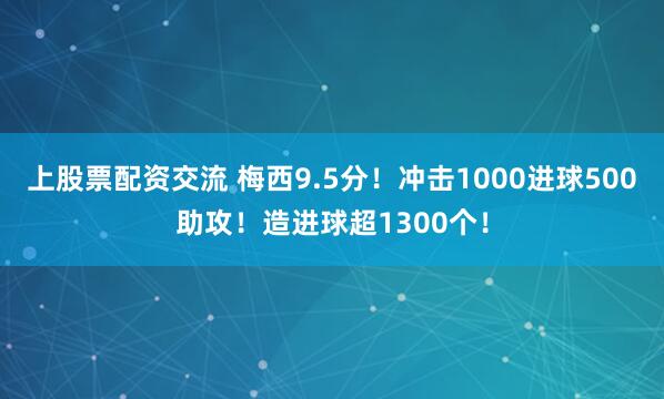 上股票配资交流 梅西9.5分！冲击1000进球500助攻！造进球超1300个！
