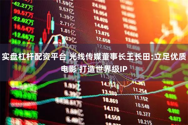 实盘杠杆配资平台 光线传媒董事长王长田:立足优质电影 打造世界级IP