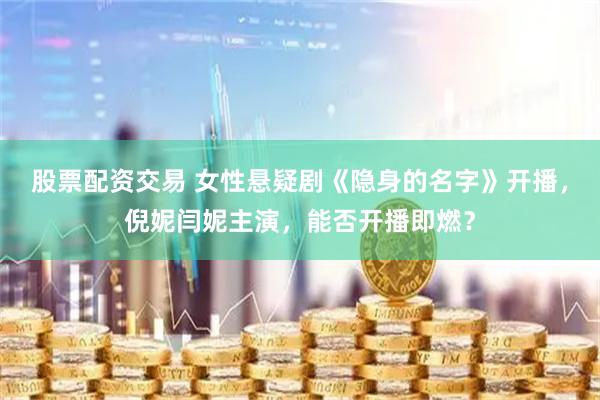 股票配资交易 女性悬疑剧《隐身的名字》开播，倪妮闫妮主演，能否开播即燃？