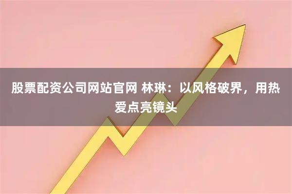 股票配资公司网站官网 林琳:以风格破界,用热爱点亮镜头