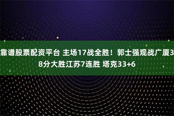 靠谱股票配资平台 主场17战全胜！郭士强观战广厦38分大胜江苏7连胜 塔克33+6