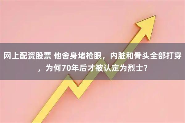 网上配资股票 他舍身堵枪眼，内脏和骨头全部打穿，为何70年后才被认定为烈士？