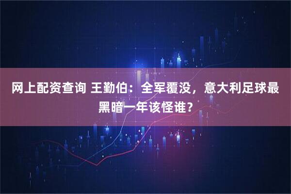 网上配资查询 王勤伯：全军覆没，意大利足球最黑暗一年该怪谁？