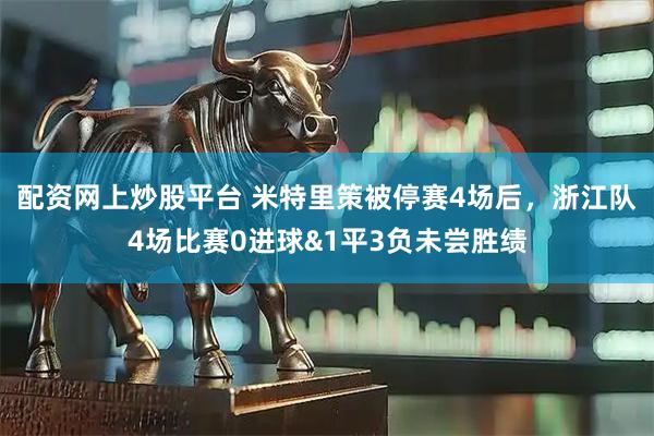 配资网上炒股平台 米特里策被停赛4场后，浙江队4场比赛0进球&1平3负未尝胜绩