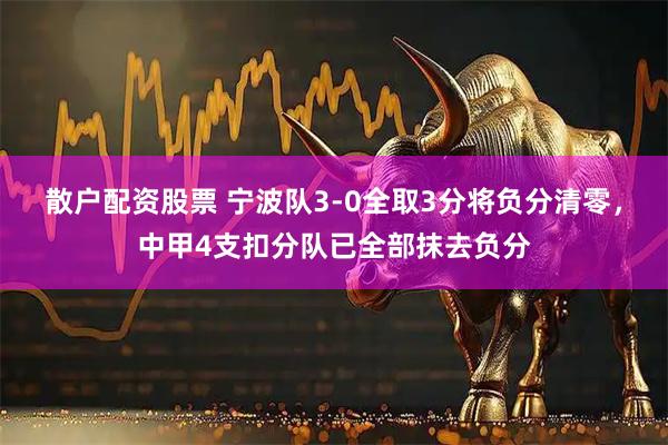散户配资股票 宁波队3-0全取3分将负分清零，中甲4支扣分队已全部抹去负分