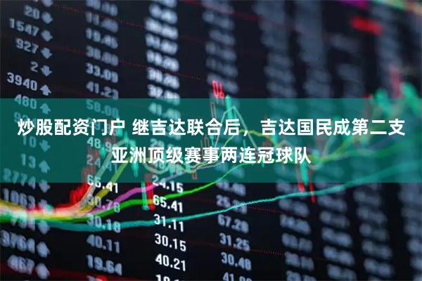 炒股配资门户 继吉达联合后，吉达国民成第二支亚洲顶级赛事两连冠球队