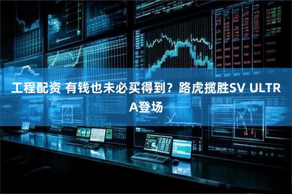 工程配资 有钱也未必买得到？路虎揽胜SV ULTRA登场