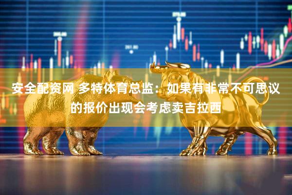 安全配资网 多特体育总监：如果有非常不可思议的报价出现会考虑卖吉拉西