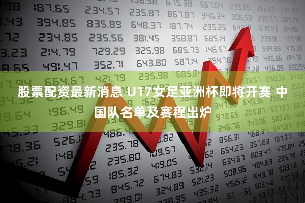 股票配资最新消息 U17女足亚洲杯即将开赛 中国队名单及赛程出炉