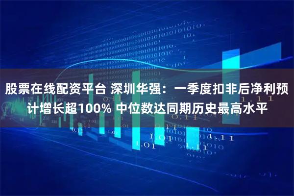股票在线配资平台 深圳华强：一季度扣非后净利预计增长超100% 中位数达同期历史最高水平