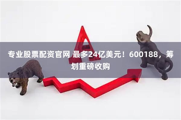 专业股票配资官网 最多24亿美元！600188，筹划重磅收购