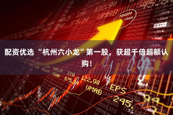 配资优选 “杭州六小龙”第一股，获超千倍超额认购！