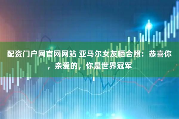 配资门户网官网网站 亚马尔女友晒合照：恭喜你，亲爱的，你是世界冠军
