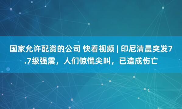 国家允许配资的公司 快看视频 | 印尼清晨突发7.7级强震，人们惊慌尖叫，已造成伤亡