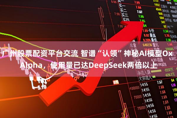 广州股票配资平台交流 智谱“认领”神秘AI模型Ox Alpha，使用量已达DeepSeek两倍以上