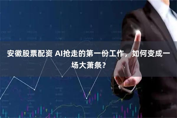 安徽股票配资 AI抢走的第一份工作，如何变成一场大萧条？