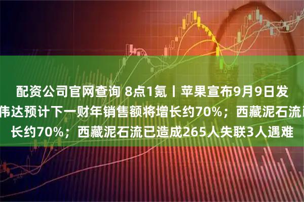 配资公司官网查询 8点1氪丨苹果宣布9月9日发布首款折叠式手机；英伟达预计下一财年销售额将增长约70%；西藏泥石流已造成265人失联3人遇难